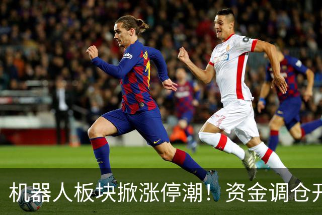 机器人板块掀涨停潮！资金调仓开始涌入，业内人士称当前处于本轮行情第一浪