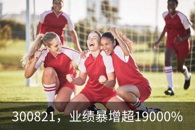 300821，业绩暴增超19000%